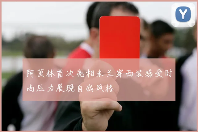 阿莫林首次亮相米兰穿西装感受时尚压力展现自我风格
