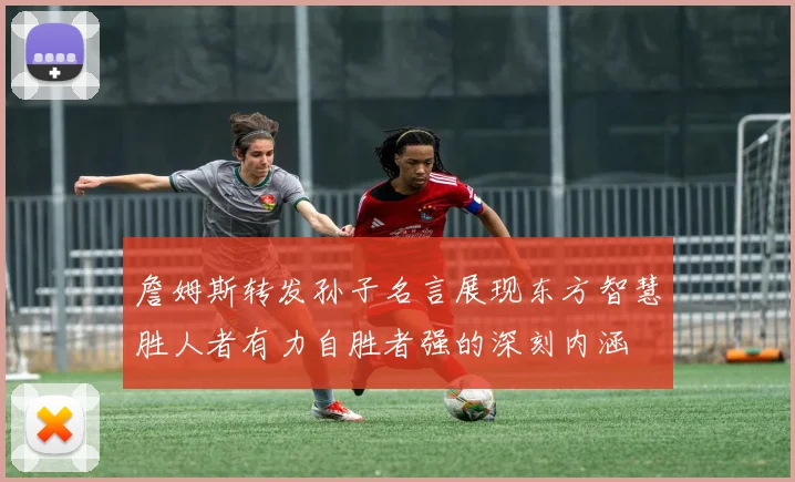 詹姆斯转发孙子名言展现东方智慧胜人者有力自胜者强的深刻内涵